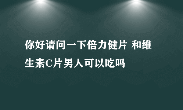 你好请问一下倍力健片 和维生素C片男人可以吃吗