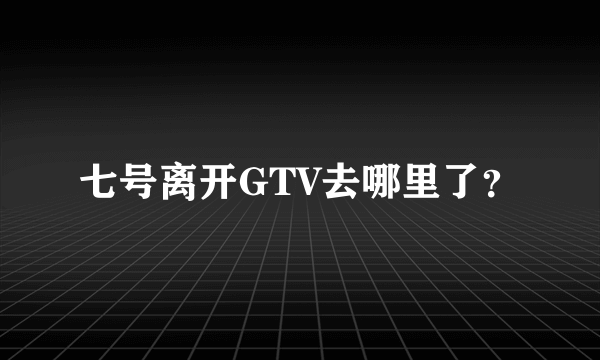 七号离开GTV去哪里了？