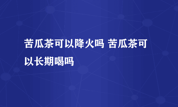 苦瓜茶可以降火吗 苦瓜茶可以长期喝吗