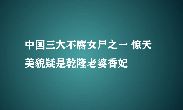 中国三大不腐女尸之一 惊天美貌疑是乾隆老婆香妃