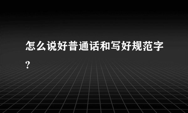 怎么说好普通话和写好规范字?