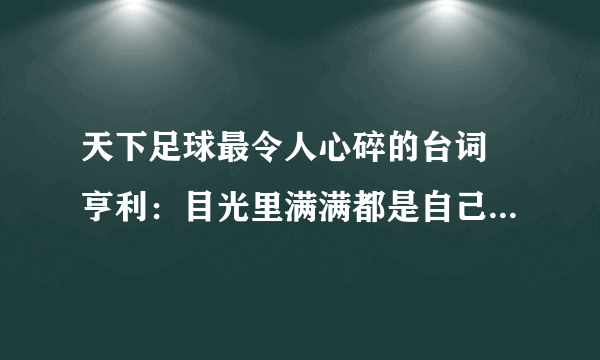 天下足球最令人心碎的台词 亨利：目光里满满都是自己22岁的影子