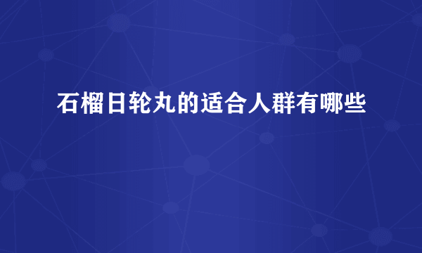 石榴日轮丸的适合人群有哪些