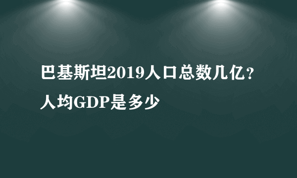 巴基斯坦2019人口总数几亿？人均GDP是多少