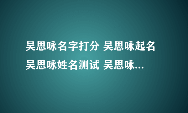 吴思咏名字打分 吴思咏起名 吴思咏姓名测试 吴思咏在线取名 老黄历起名