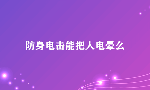 防身电击能把人电晕么