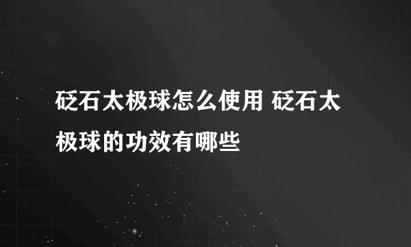 砭石太极球怎么使用 砭石太极球的功效有哪些