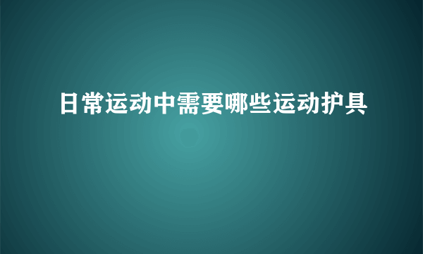 日常运动中需要哪些运动护具