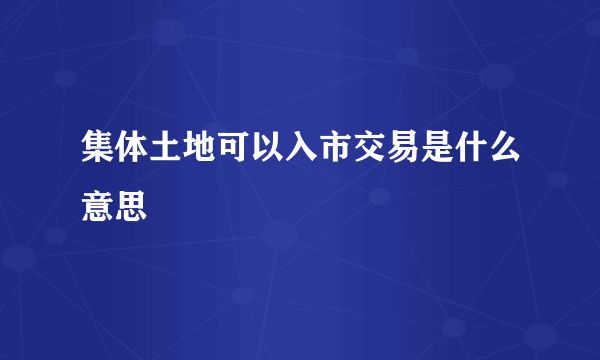 集体土地可以入市交易是什么意思