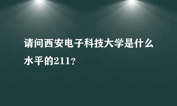 请问西安电子科技大学是什么水平的211？