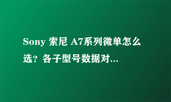 Sony 索尼 A7系列微单怎么选？各子型号数据对比与取舍