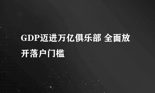 GDP迈进万亿俱乐部 全面放开落户门槛