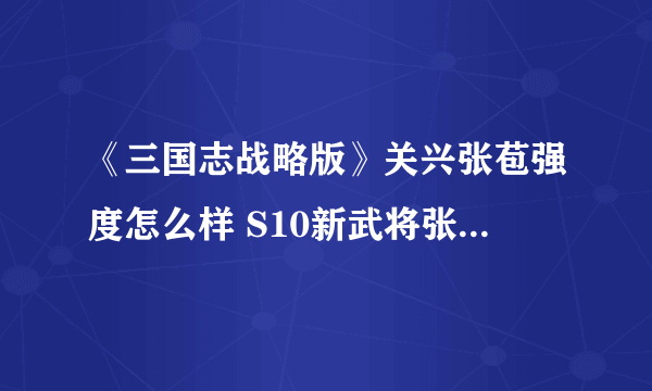 《三国志战略版》关兴张苞强度怎么样 S10新武将张苞关兴搭配推荐