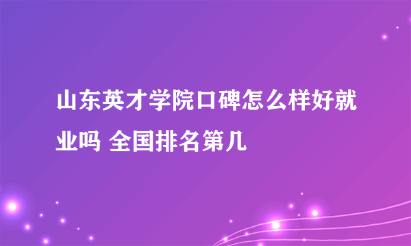 山东英才学院口碑怎么样好就业吗 全国排名第几