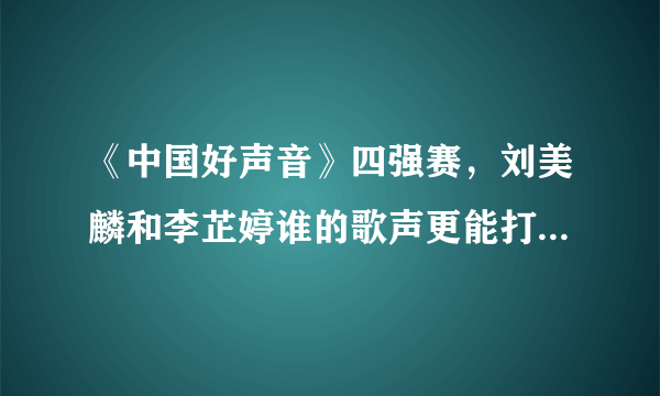 《中国好声音》四强赛，刘美麟和李芷婷谁的歌声更能打动听众？