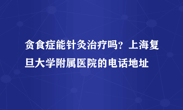 贪食症能针灸治疗吗？上海复旦大学附属医院的电话地址