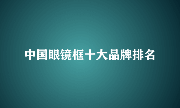 中国眼镜框十大品牌排名