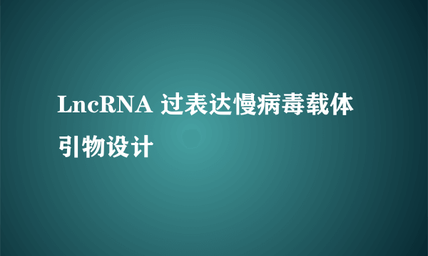 LncRNA 过表达慢病毒载体引物设计