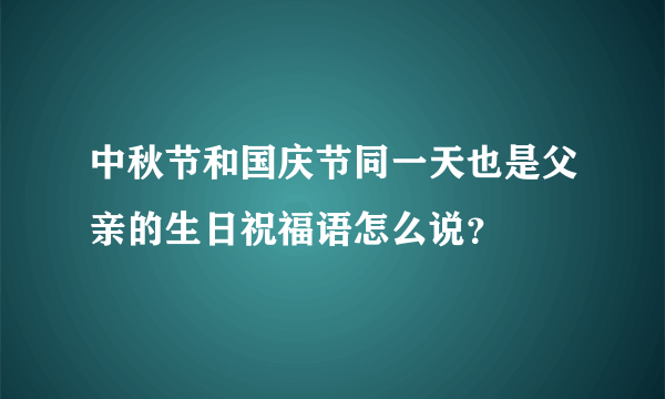 中秋节和国庆节同一天也是父亲的生日祝福语怎么说？