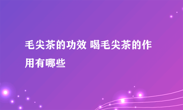 毛尖茶的功效 喝毛尖茶的作用有哪些