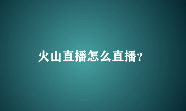 火山直播怎么直播？