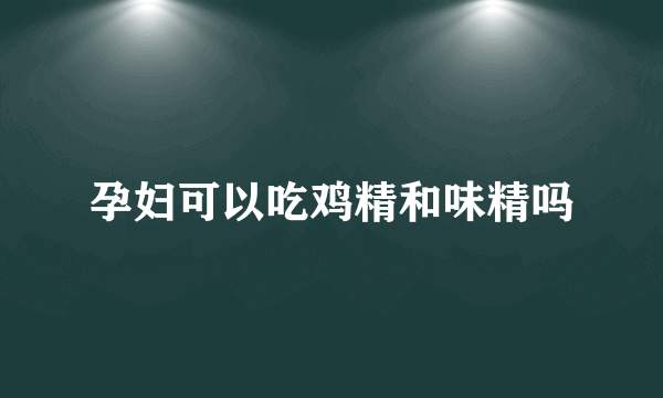 孕妇可以吃鸡精和味精吗