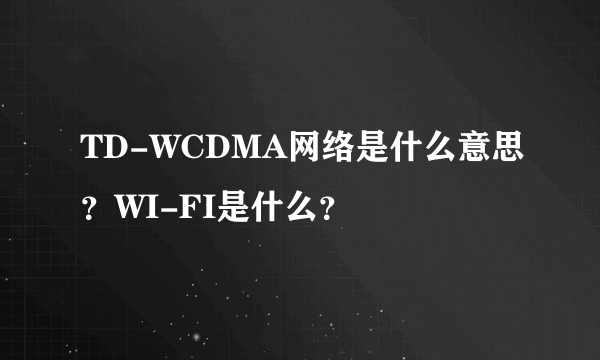 TD-WCDMA网络是什么意思？WI-FI是什么？