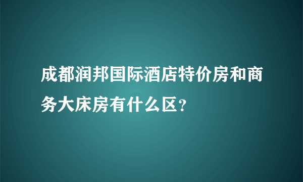 成都润邦国际酒店特价房和商务大床房有什么区？