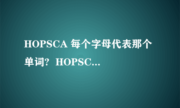 HOPSCA 每个字母代表那个单词?  HOPSCA 每个字母代表哪个单词?SOHO 每个字母代表哪个单词?还有CBD CLD CID CCD OD