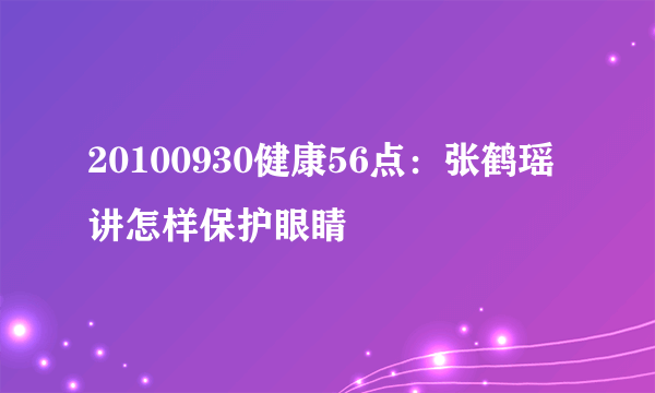 20100930健康56点：张鹤瑶讲怎样保护眼睛