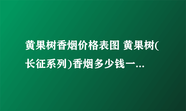 黄果树香烟价格表图 黄果树(长征系列)香烟多少钱一包(4款)