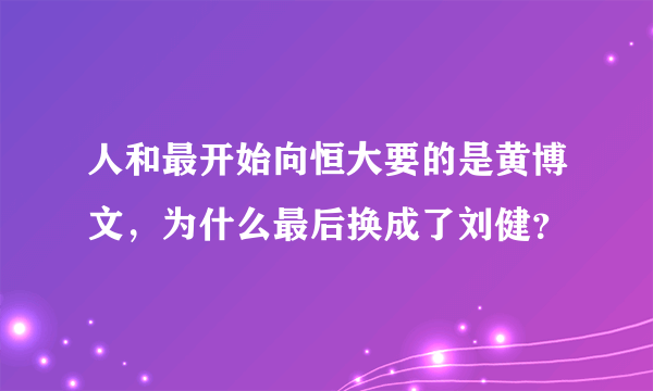 人和最开始向恒大要的是黄博文，为什么最后换成了刘健？