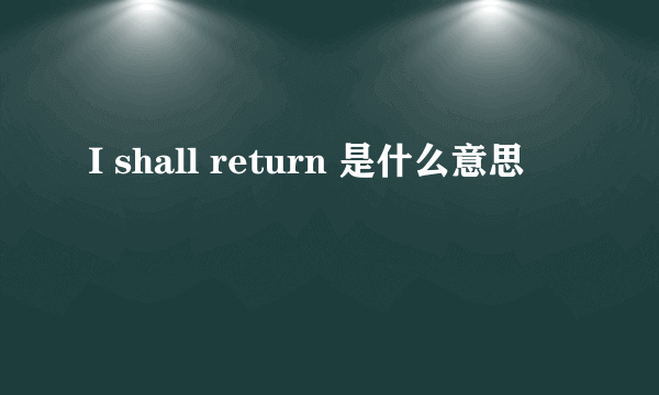 I shall return 是什么意思