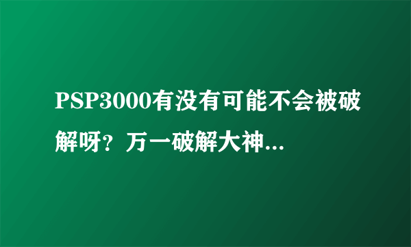 PSP3000有没有可能不会被破解呀？万一破解大神拍拍屁股走人，那买了PSP3000的朋友不是很伤心呀？