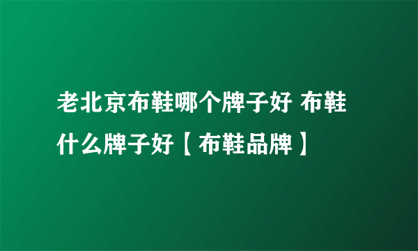 老北京布鞋哪个牌子好 布鞋什么牌子好【布鞋品牌】