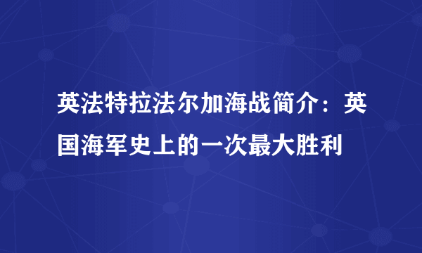 英法特拉法尔加海战简介：英国海军史上的一次最大胜利