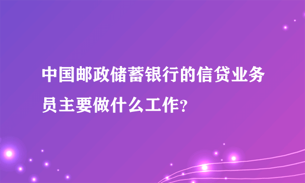 中国邮政储蓄银行的信贷业务员主要做什么工作？