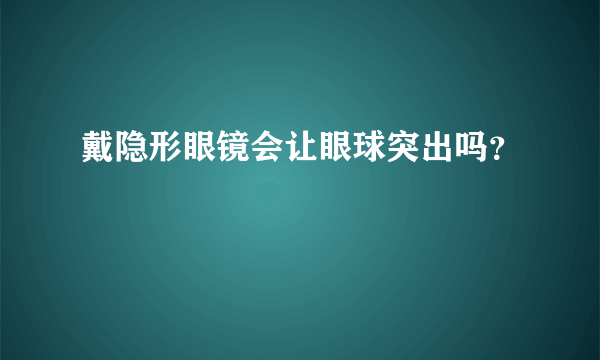 戴隐形眼镜会让眼球突出吗？