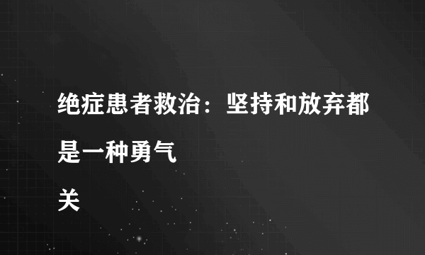 绝症患者救治：坚持和放弃都是一种勇气
关