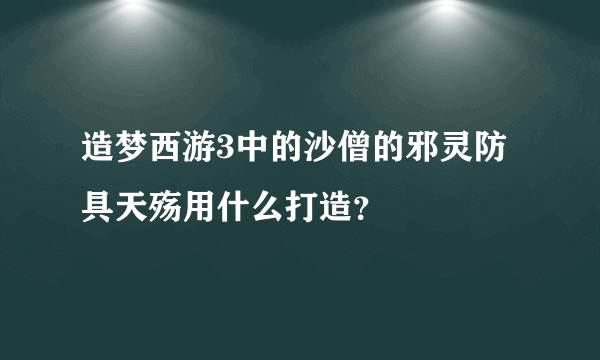 造梦西游3中的沙僧的邪灵防具天殇用什么打造？