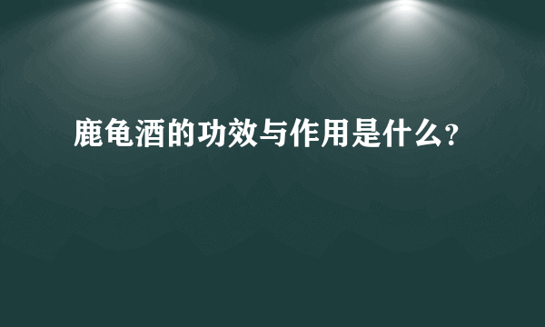 鹿龟酒的功效与作用是什么？