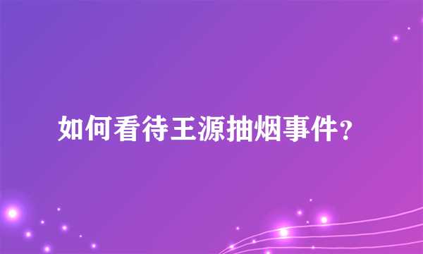 如何看待王源抽烟事件？