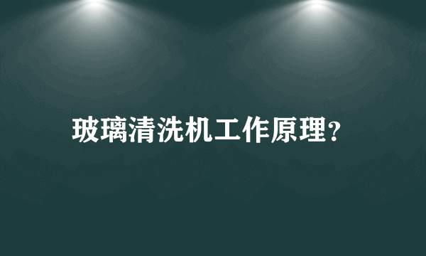 玻璃清洗机工作原理？