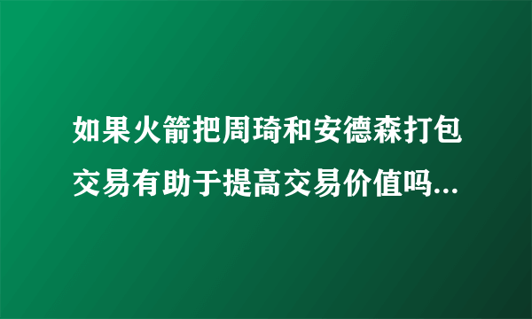 如果火箭把周琦和安德森打包交易有助于提高交易价值吗？会有球队因此愿意接手吗？