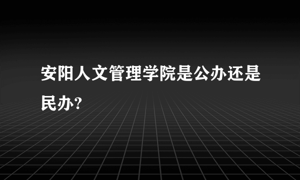 安阳人文管理学院是公办还是民办?