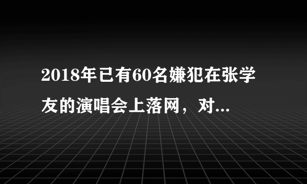 2018年已有60名嫌犯在张学友的演唱会上落网，对此你怎么看？