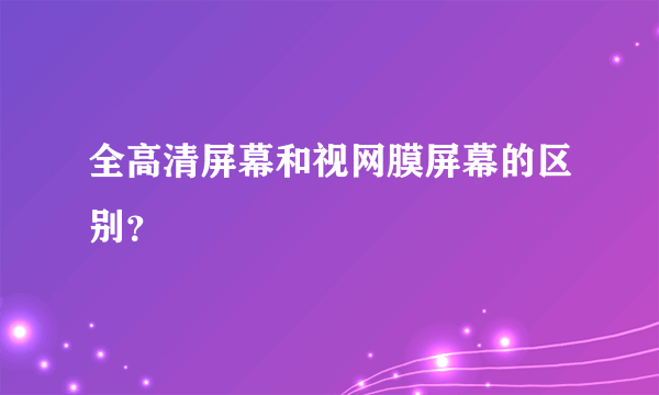 全高清屏幕和视网膜屏幕的区别？