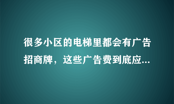 很多小区的电梯里都会有广告招商牌，这些广告费到底应该谁得？