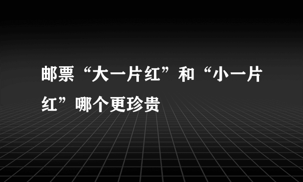 邮票“大一片红”和“小一片红”哪个更珍贵