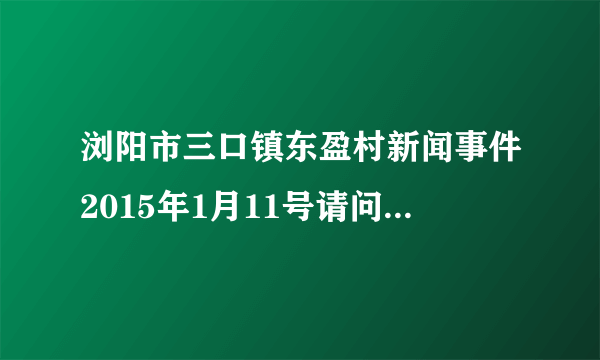 浏阳市三口镇东盈村新闻事件2015年1月11号请问三口镇东盈村有一对夫妇亲手把自己女儿烫死埋了，